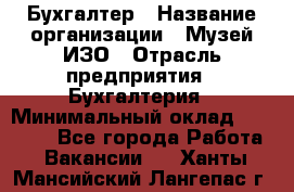 Бухгалтер › Название организации ­ Музей ИЗО › Отрасль предприятия ­ Бухгалтерия › Минимальный оклад ­ 18 000 - Все города Работа » Вакансии   . Ханты-Мансийский,Лангепас г.